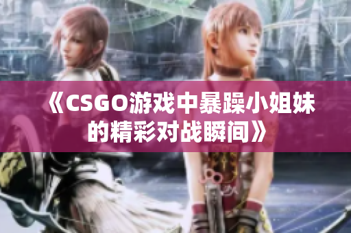 《CSGO游戏中暴躁小姐妹的精彩对战瞬间》