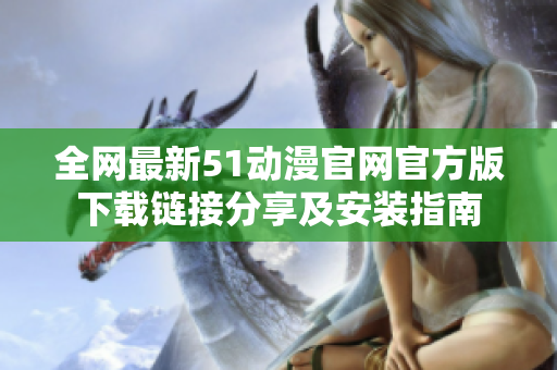 全网最新51动漫官网官方版下载链接分享及安装指南