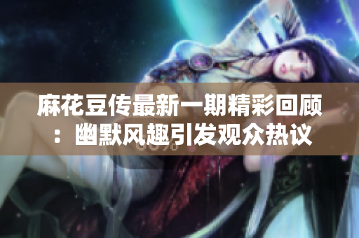 麻花豆传最新一期精彩回顾：幽默风趣引发观众热议