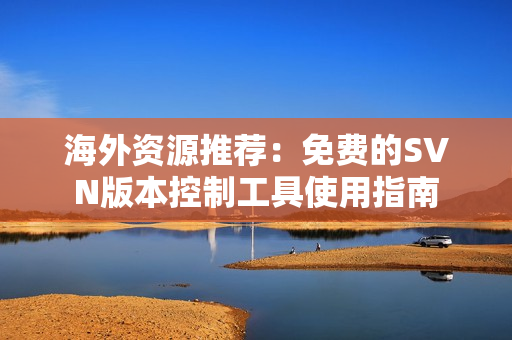海外资源推荐：免费的SVN版本控制工具使用指南