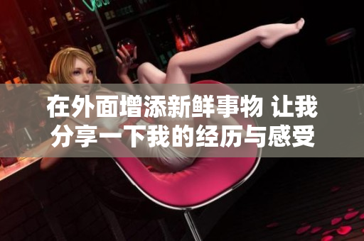 在外面增添新鲜事物 让我分享一下我的经历与感受