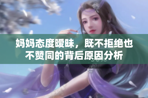 妈妈态度暧昧，既不拒绝也不赞同的背后原因分析