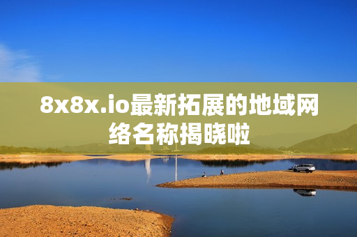 8x8x.io最新拓展的地域网络名称揭晓啦