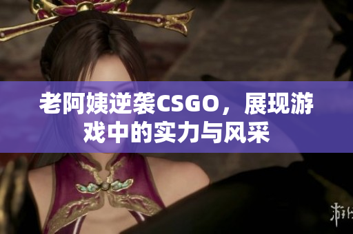 老阿姨逆袭CSGO，展现游戏中的实力与风采