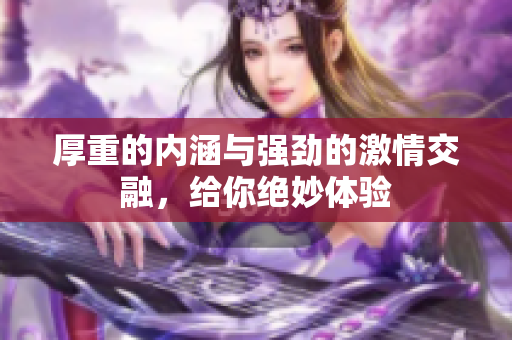厚重的内涵与强劲的激情交融，给你绝妙体验