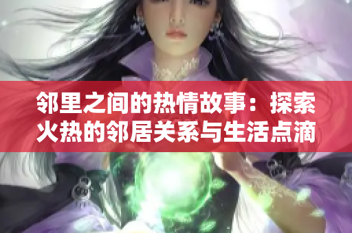 邻里之间的热情故事：探索火热的邻居关系与生活点滴