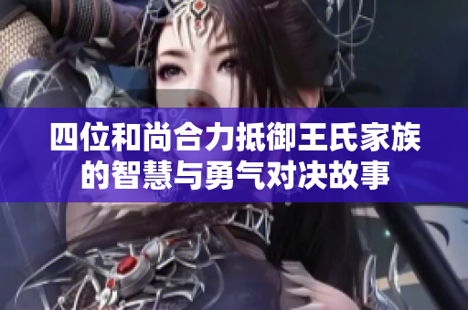 四位和尚合力抵御王氏家族的智慧与勇气对决故事