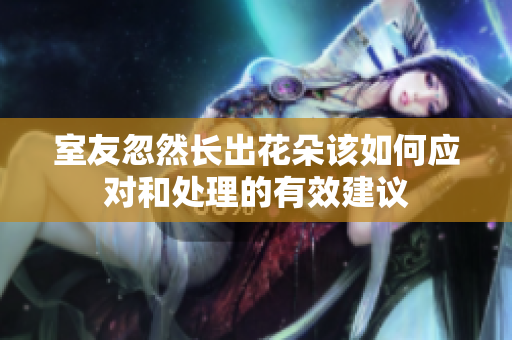 室友忽然长出花朵该如何应对和处理的有效建议