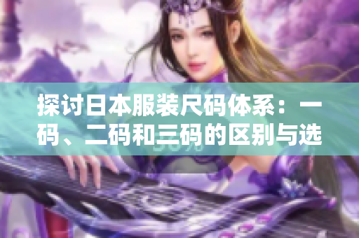 探讨日本服装尺码体系：一码、二码和三码的区别与选择指南