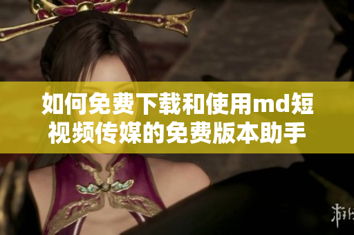 如何免费下载和使用md短视频传媒的免费版本助手