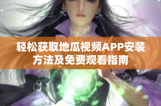 轻松获取地瓜视频APP安装方法及免费观看指南