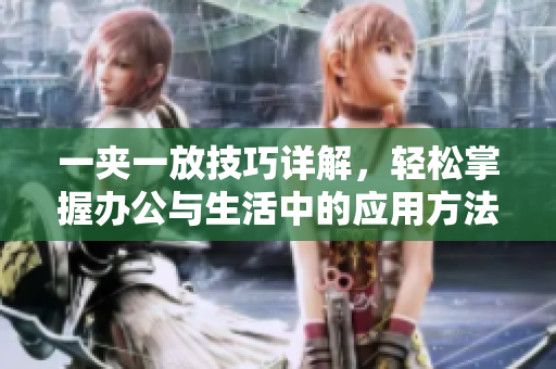 一夹一放技巧详解，轻松掌握办公与生活中的应用方法