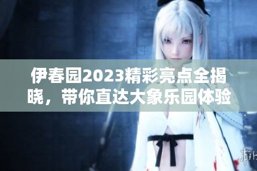 伊春园2023精彩亮点全揭晓，带你直达大象乐园体验新奇之旅