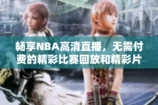 畅享NBA高清直播，无需付费的精彩比赛回放和精彩片段