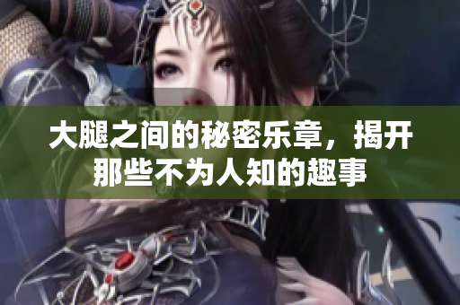大腿之间的秘密乐章，揭开那些不为人知的趣事