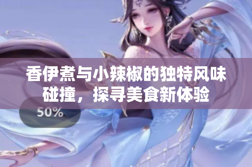 香伊煮与小辣椒的独特风味碰撞，探寻美食新体验