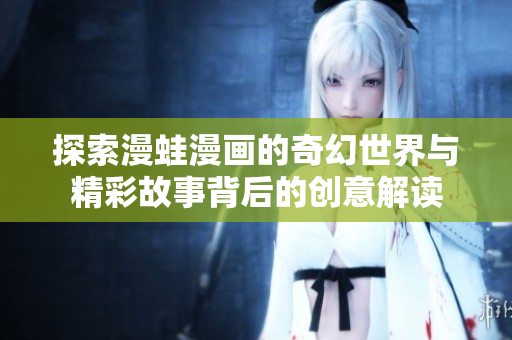 探索漫蛙漫画的奇幻世界与精彩故事背后的创意解读