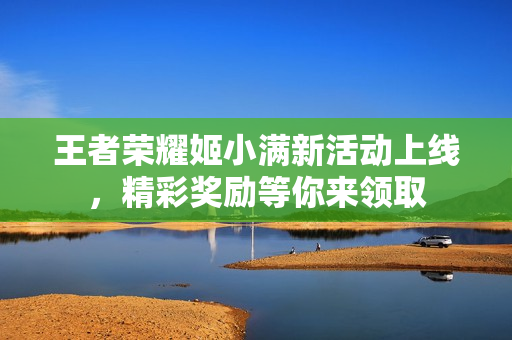 王者荣耀姬小满新活动上线，精彩奖励等你来领取