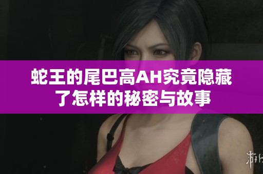 蛇王的尾巴高AH究竟隐藏了怎样的秘密与故事