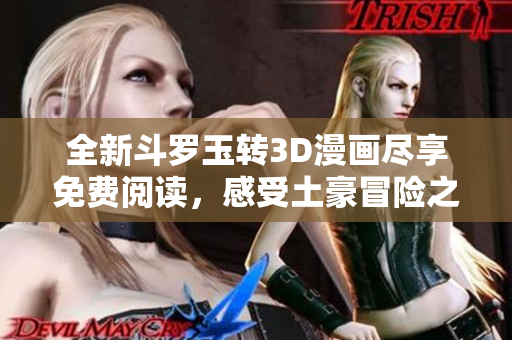全新斗罗玉转3D漫画尽享免费阅读，感受土豪冒险之旅