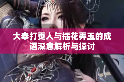 大奉打更人与插花弄玉的成语深意解析与探讨