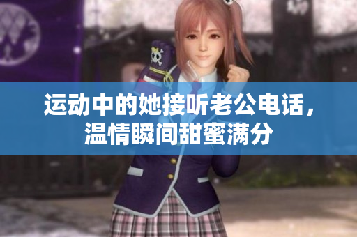 运动中的她接听老公电话，温情瞬间甜蜜满分