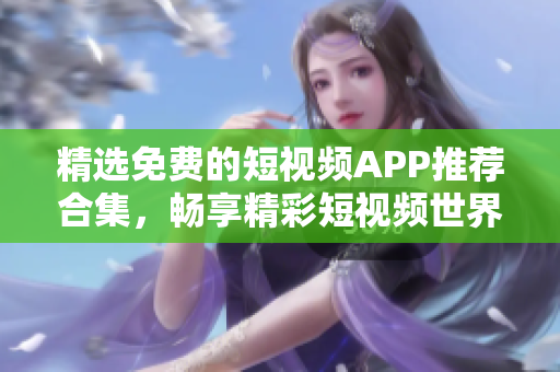 精选免费的短视频APP推荐合集，畅享精彩短视频世界