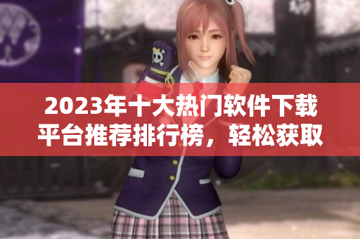 2023年十大热门软件下载平台推荐排行榜，轻松获取必备软件