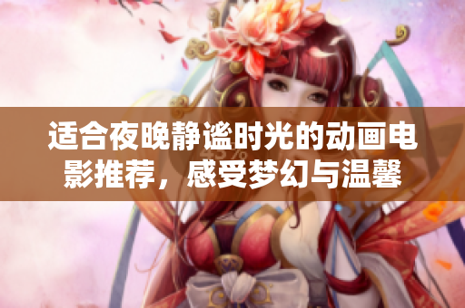 适合夜晚静谧时光的动画电影推荐，感受梦幻与温馨