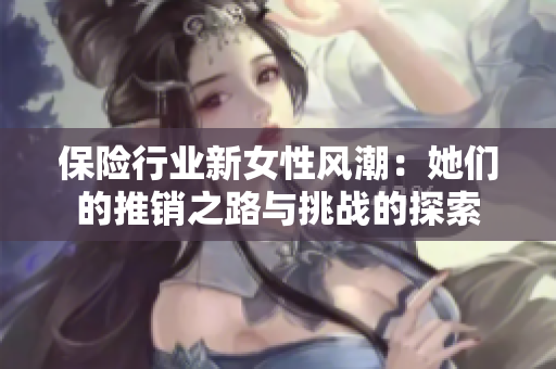 保险行业新女性风潮：她们的推销之路与挑战的探索