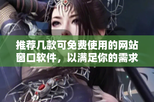 推荐几款可免费使用的网站窗口软件，以满足你的需求