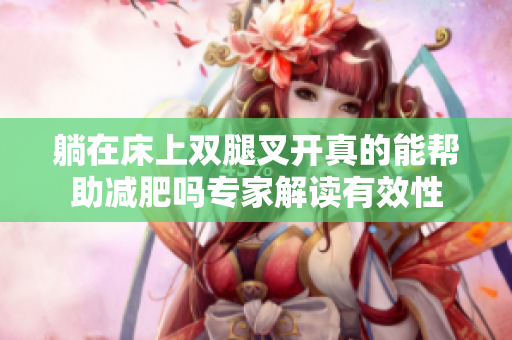 躺在床上双腿叉开真的能帮助减肥吗专家解读有效性