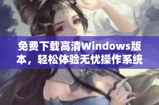免费下载高清Windows版本，轻松体验无忧操作系统