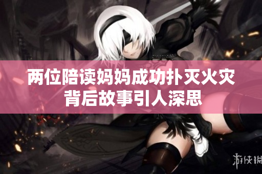 两位陪读妈妈成功扑灭火灾 背后故事引人深思
