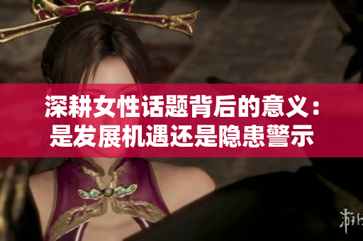 深耕女性话题背后的意义：是发展机遇还是隐患警示