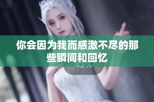 你会因为我而感激不尽的那些瞬间和回忆