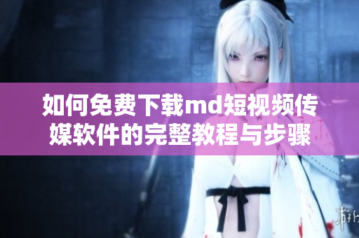 如何免费下载md短视频传媒软件的完整教程与步骤