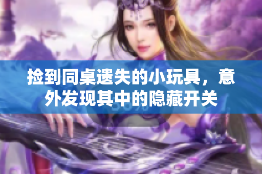 捡到同桌遗失的小玩具，意外发现其中的隐藏开关