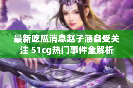 最新吃瓜消息赵子涵备受关注 51cg热门事件全解析