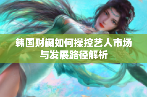 韩国财阀如何操控艺人市场与发展路径解析