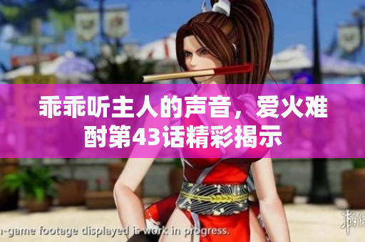 乖乖听主人的声音，爱火难酎第43话精彩揭示
