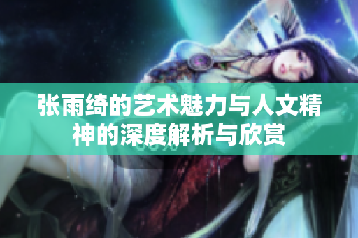 张雨绮的艺术魅力与人文精神的深度解析与欣赏