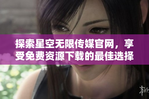 探索星空无限传媒官网，享受免费资源下载的最佳选择