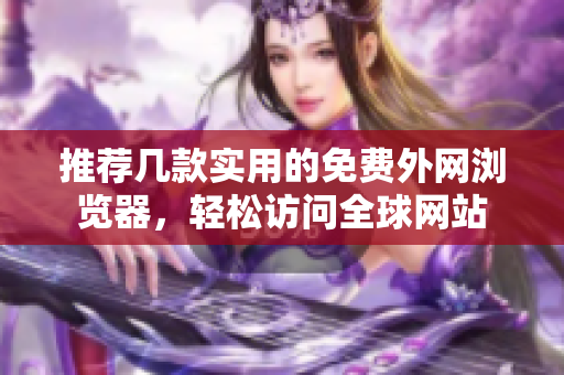 推荐几款实用的免费外网浏览器，轻松访问全球网站