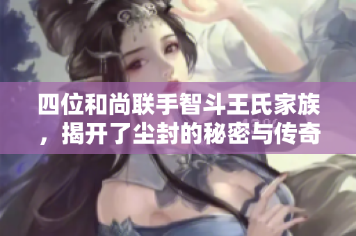 四位和尚联手智斗王氏家族，揭开了尘封的秘密与传奇