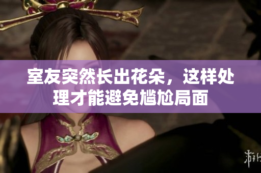 室友突然长出花朵，这样处理才能避免尴尬局面