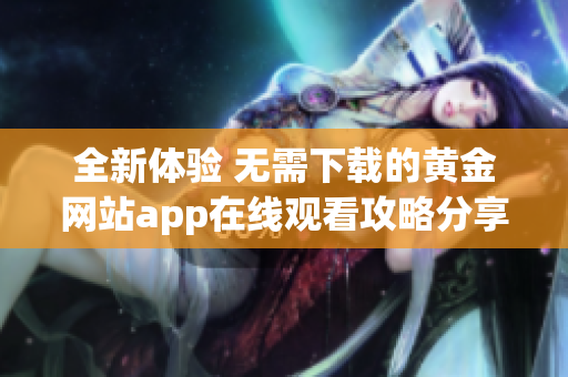 全新体验 无需下载的黄金网站app在线观看攻略分享