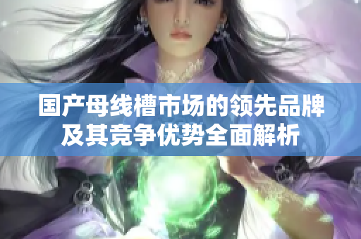 国产母线槽市场的领先品牌及其竞争优势全面解析