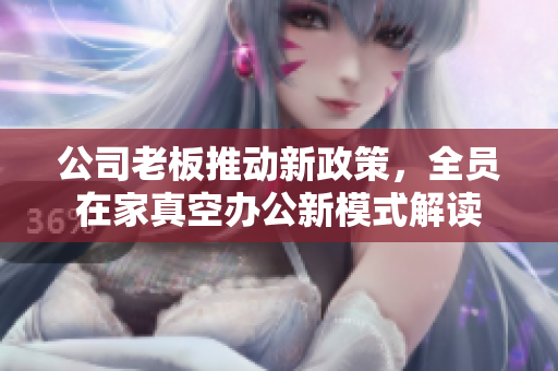 公司老板推动新政策，全员在家真空办公新模式解读