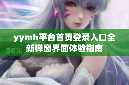 yymh平台首页登录入口全新弹窗界面体验指南